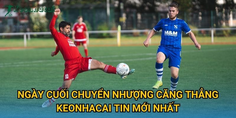 Ngày cuối chuyển nhượng căng thẳng Keonhacai tin mới nhất Ngày cuối chuyển nhượng căng thẳng Keonhacai tin mới nhất